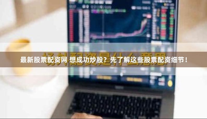 最新股票配资网 想成功炒股？先了解这些股票配资细节！
