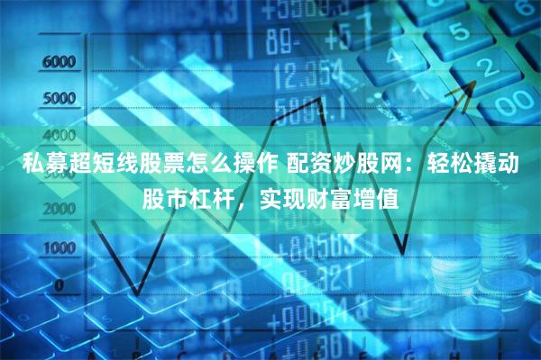 私募超短线股票怎么操作 配资炒股网:轻松撬动股市杠杆,实现财富增值