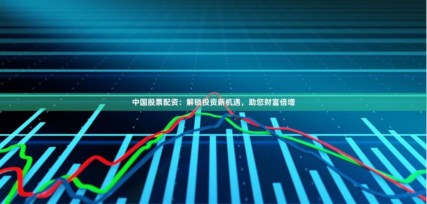 中国股票配资：解锁投资新机遇，助您财富倍增