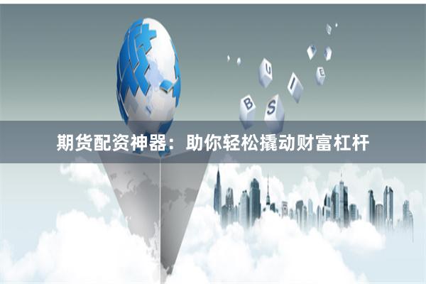 期货配资神器：助你轻松撬动财富杠杆
