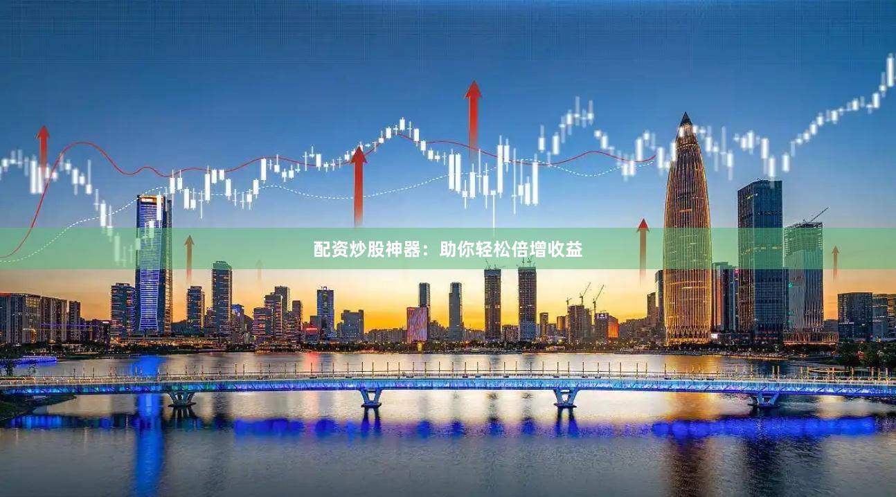 配资炒股神器：助你轻松倍增收益