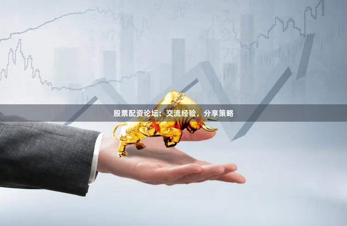 股票配资论坛：交流经验，分享策略