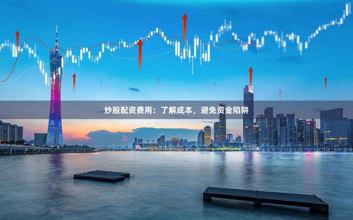 炒股配资费用：了解成本，避免资金陷阱