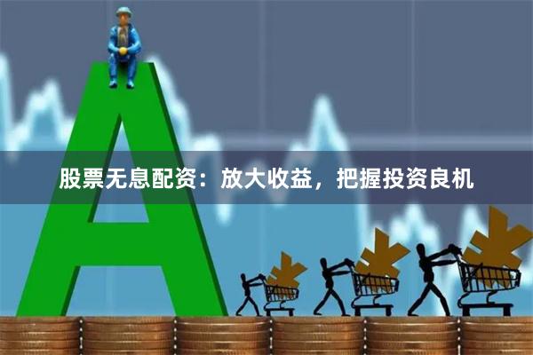 股票无息配资：放大收益，把握投资良机