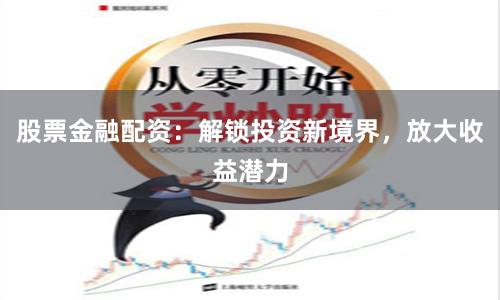 股票金融配资：解锁投资新境界，放大收益潜力