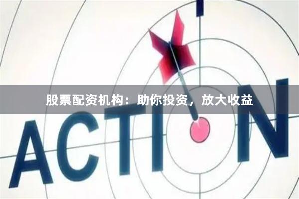 股票配资机构：助你投资，放大收益