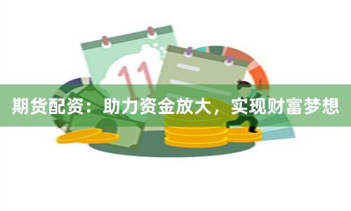 期货配资：助力资金放大，实现财富梦想