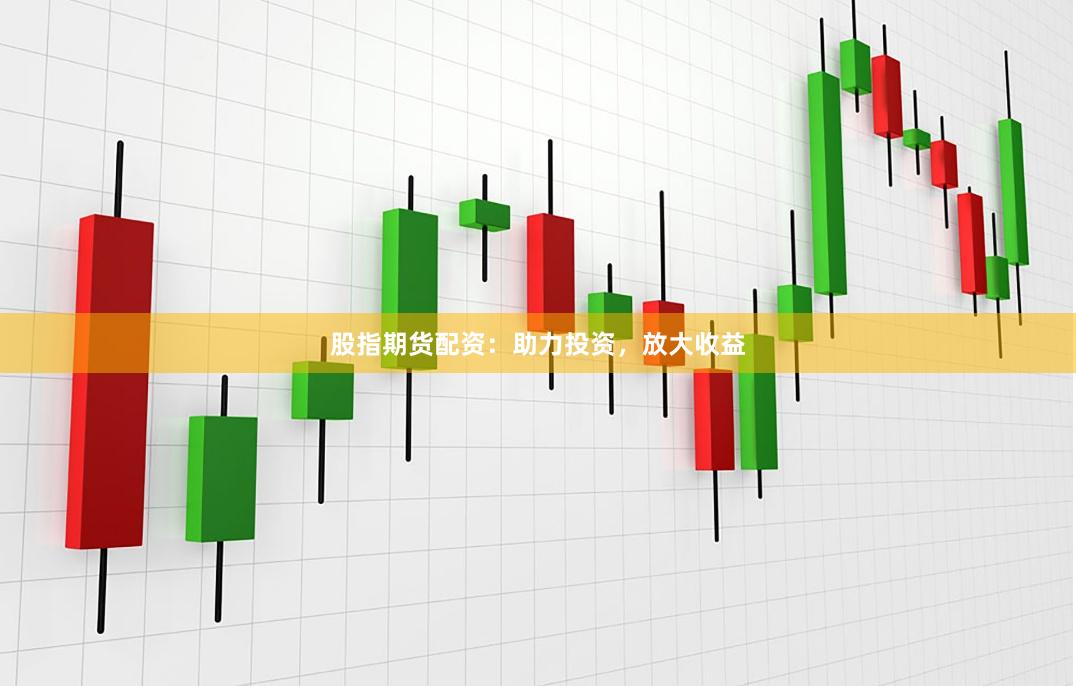 股指期货配资：助力投资，放大收益