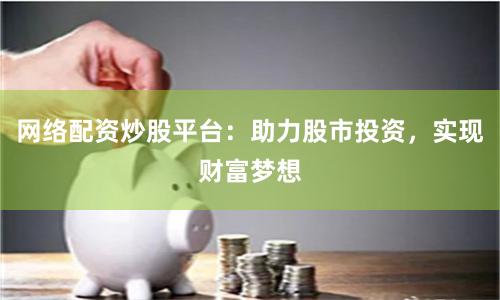 网络配资炒股平台：助力股市投资，实现财富梦想