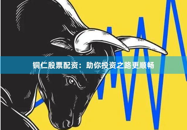 铜仁股票配资：助你投资之路更顺畅