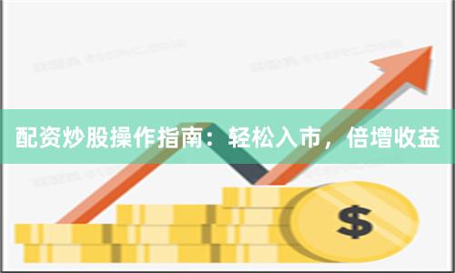 配资炒股操作指南：轻松入市，倍增收益