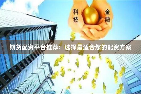 期货配资平台推荐：选择最适合您的配资方案