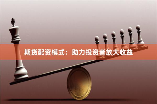 期货配资模式：助力投资者放大收益