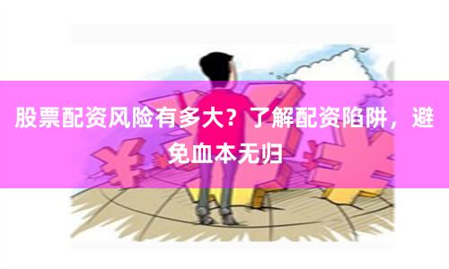 股票配资风险有多大？了解配资陷阱，避免血本无归