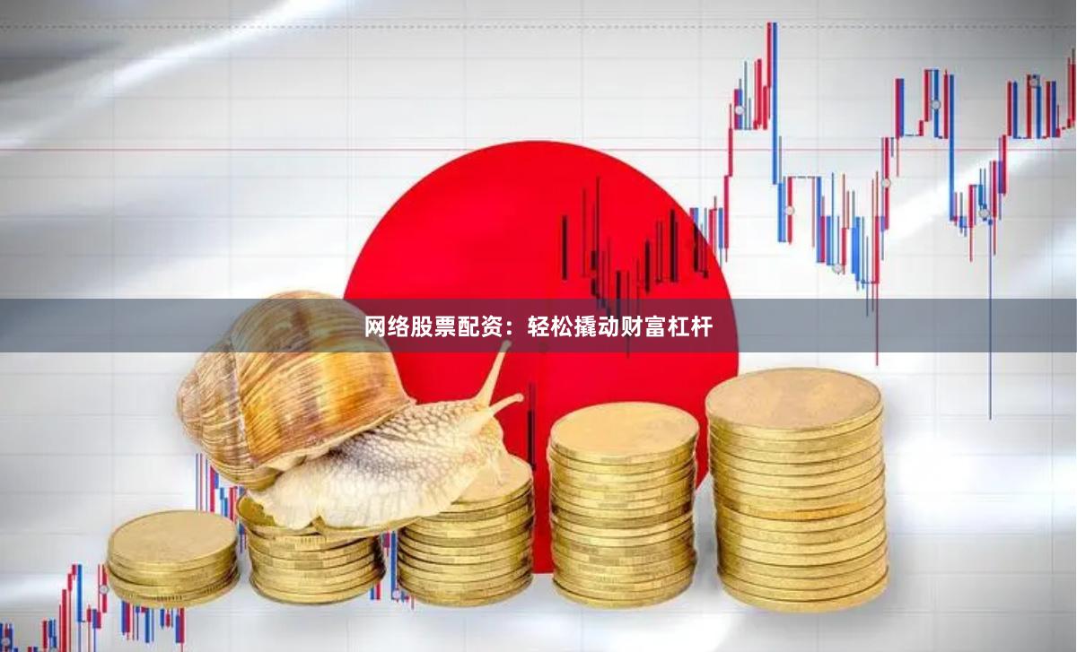 网络股票配资：轻松撬动财富杠杆