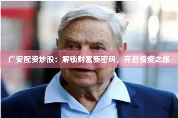 广安配资炒股：解锁财富新密码，开启投资之旅