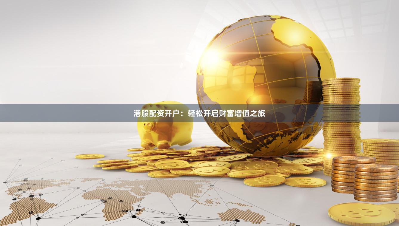 港股配资开户：轻松开启财富增值之旅