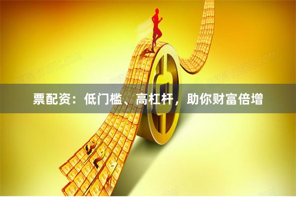 票配资：低门槛、高杠杆，助你财富倍增