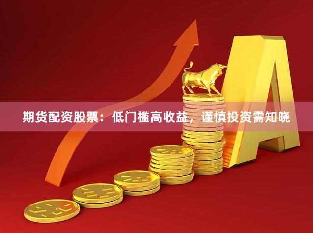 期货配资股票：低门槛高收益，谨慎投资需知晓