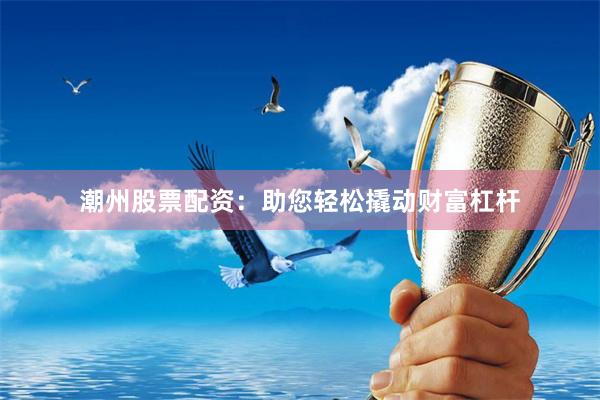 潮州股票配资：助您轻松撬动财富杠杆
