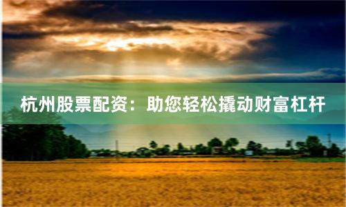 杭州股票配资：助您轻松撬动财富杠杆