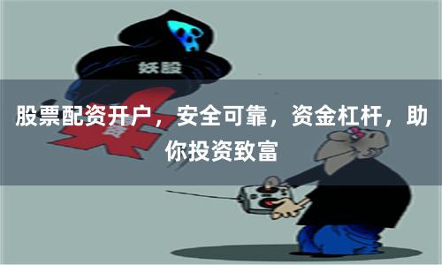 股票配资开户，安全可靠，资金杠杆，助你投资致富