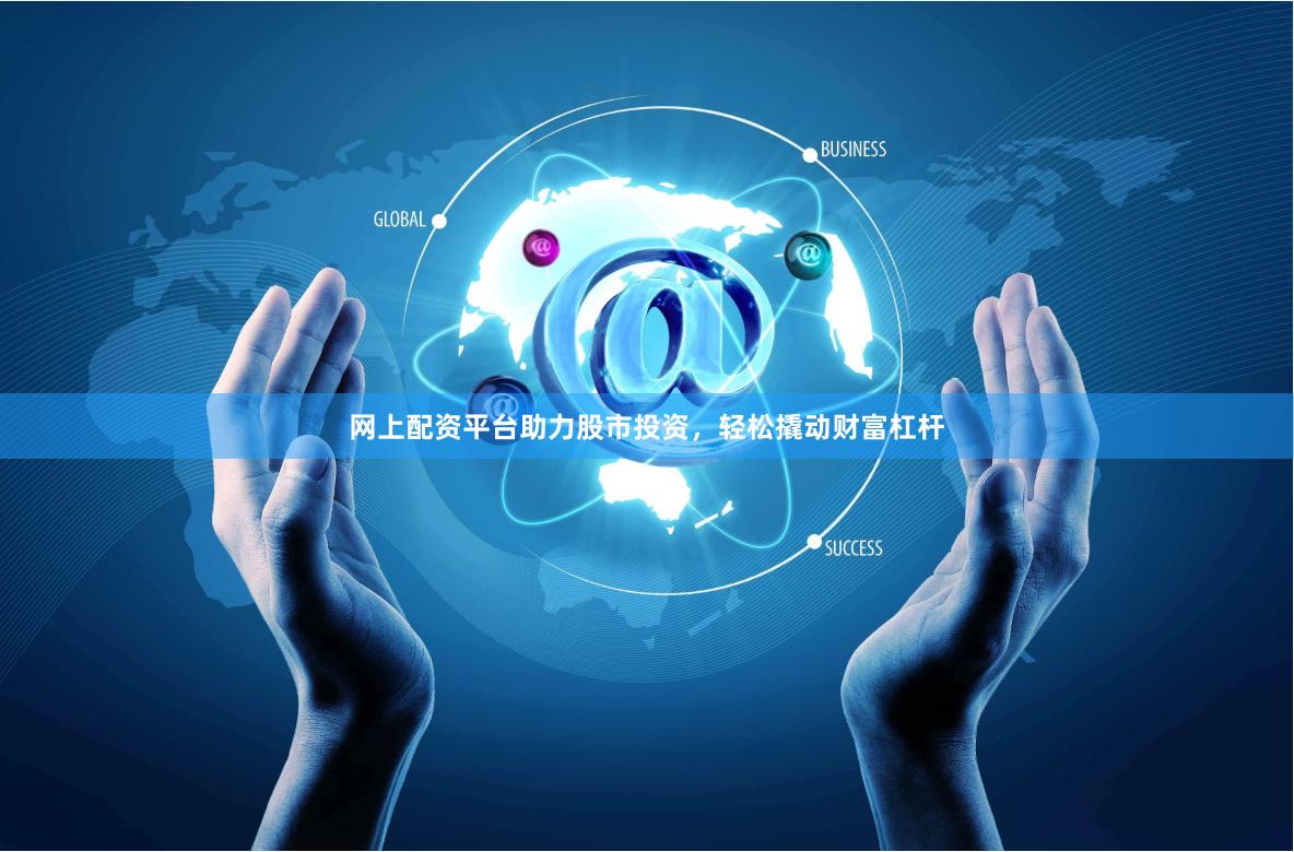 网上配资平台助力股市投资，轻松撬动财富杠杆