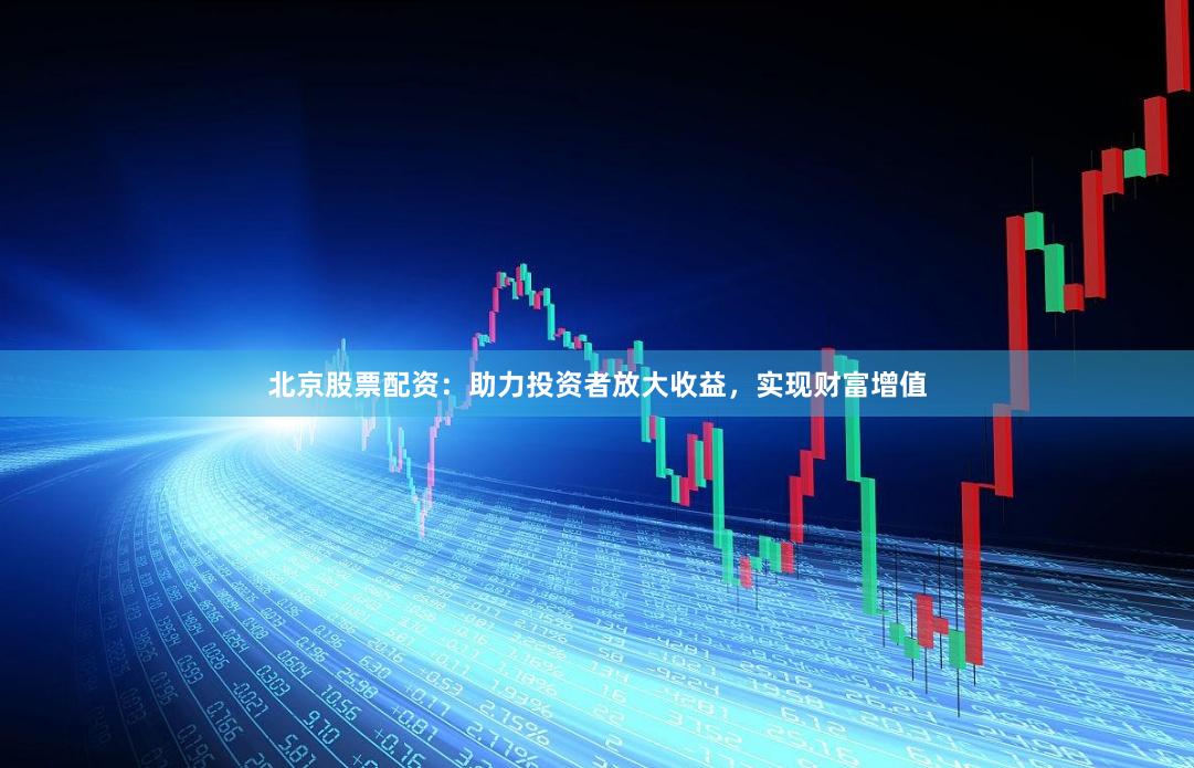 北京股票配资：助力投资者放大收益，实现财富增值