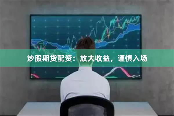 炒股期货配资：放大收益，谨慎入场
