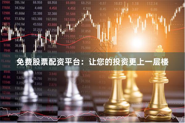 免费股票配资平台：让您的投资更上一层楼