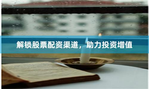 解锁股票配资渠道，助力投资增值