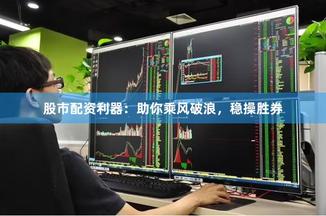 股市配资利器：助你乘风破浪，稳操胜券