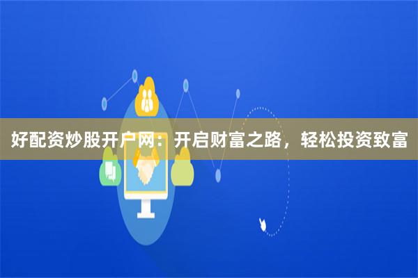好配资炒股开户网：开启财富之路，轻松投资致富