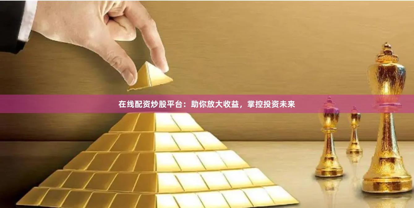 在线配资炒股平台:助你放大收益,掌控投资未来