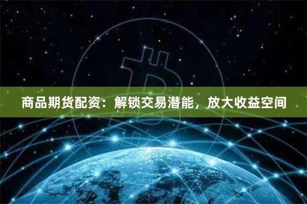 商品期货配资：解锁交易潜能，放大收益空间