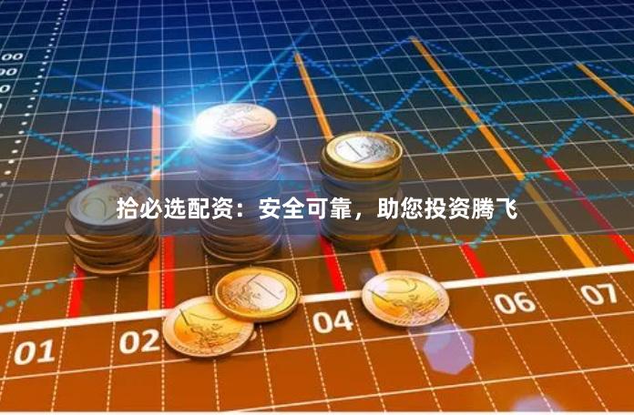 拾必选配资：安全可靠，助您投资腾飞