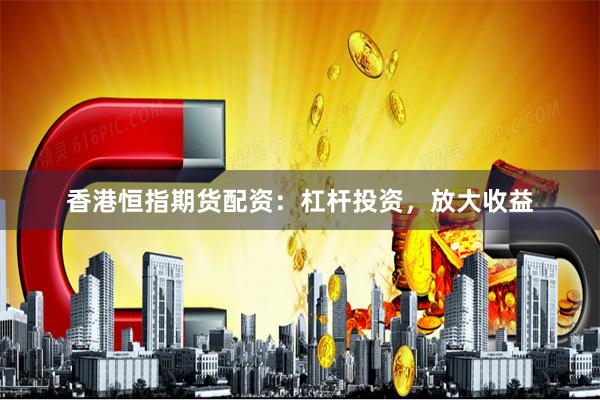 香港恒指期货配资:杠杆投资,放大收益