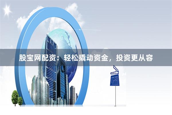 股宝网配资:轻松撬动资金,投资更从容