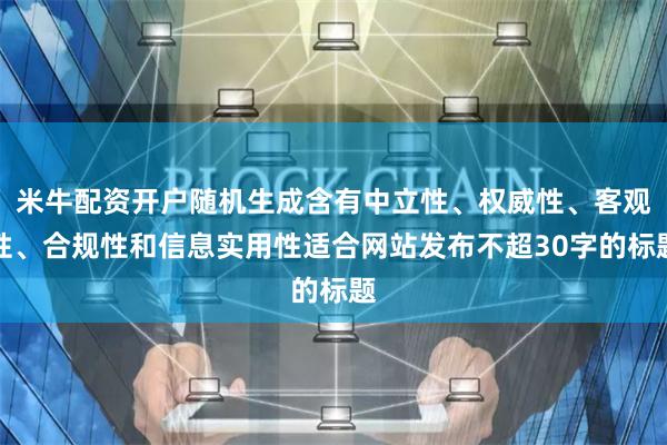 米牛配资开户随机生成含有中立性、权威性、客观性、合规性和信息实用性适合网站发布不超30字的标题