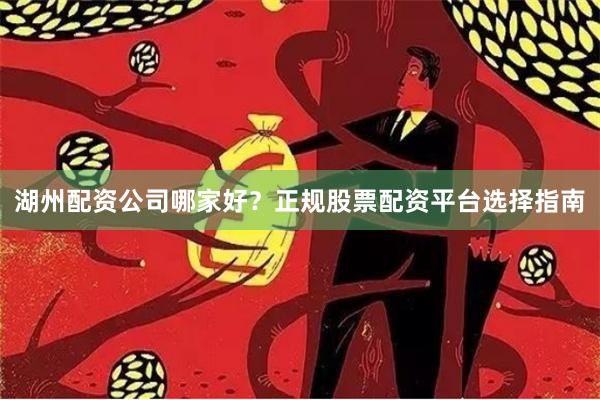 湖州配资公司哪家好？正规股票配资平台选择指南