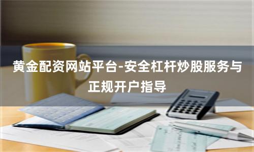 黄金配资网站平台-安全杠杆炒股服务与正规开户指导
