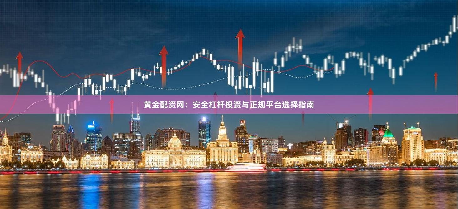 黄金配资网：安全杠杆投资与正规平台选择指南