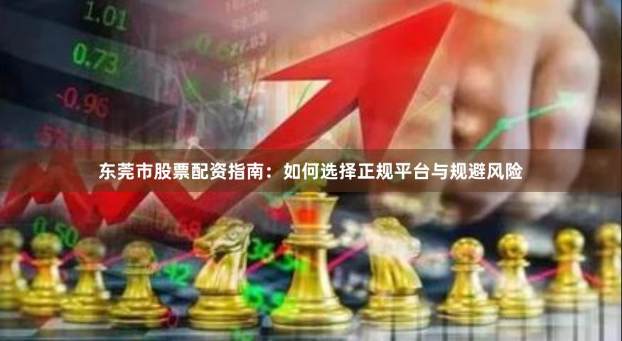 东莞市股票配资指南：如何选择正规平台与规避风险