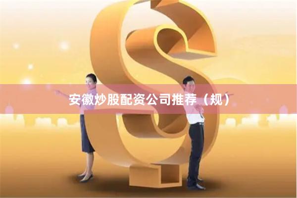 安徽炒股配资公司推荐（规）