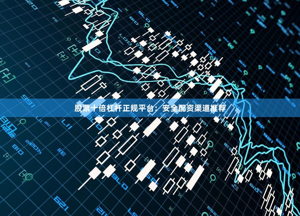 股票十倍杠杆正规平台：安全配资渠道推荐