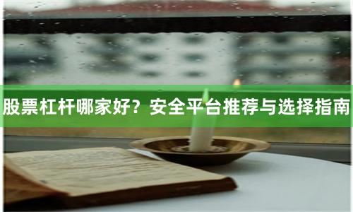 股票杠杆哪家好？安全平台推荐与选择指南