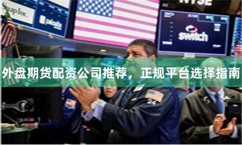 外盘期货配资公司推荐，正规平台选择指南