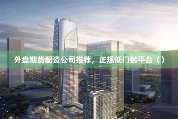 外盘期货配资公司推荐，正规低门槛平台（）