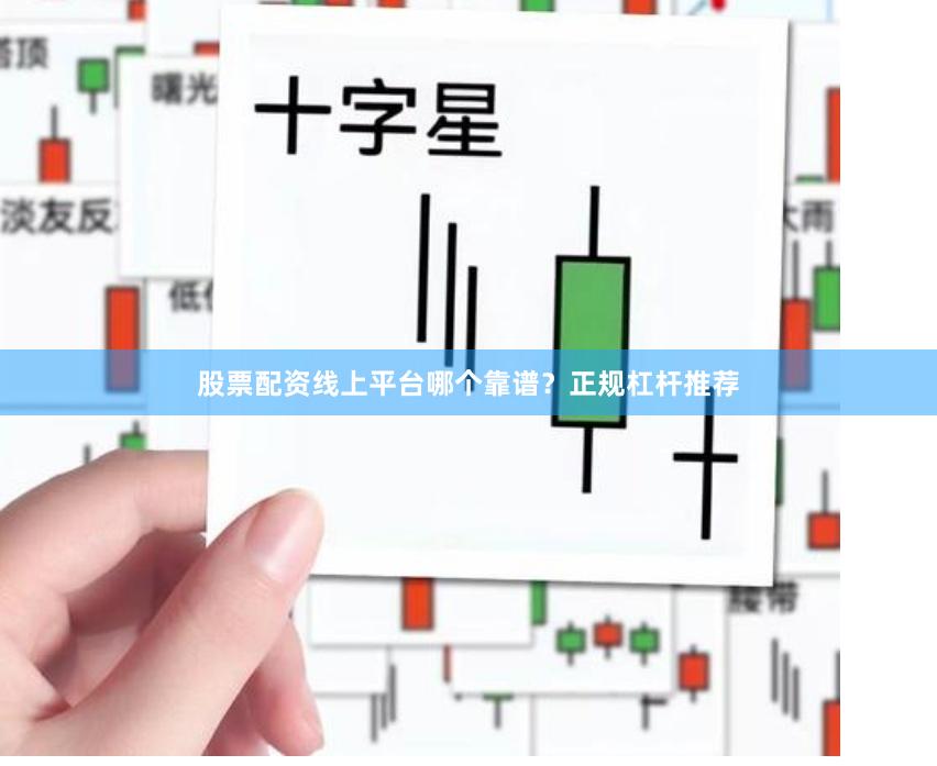 股票配资线上平台哪个靠谱？正规杠杆推荐