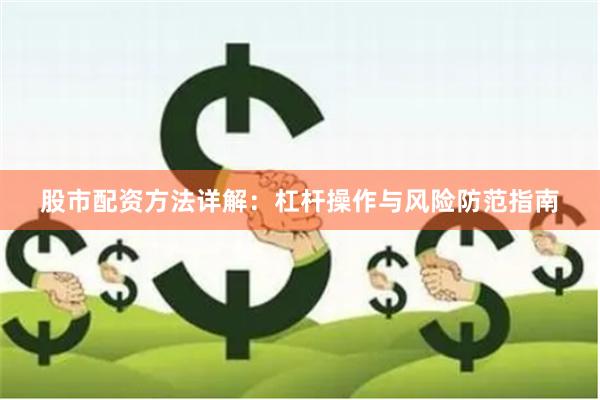 股市配资方法详解:杠杆操作与风险防范指南